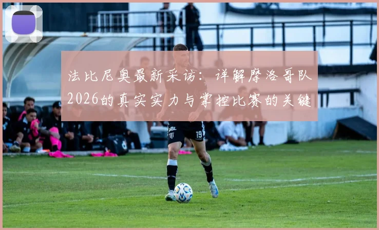 法比尼奥最新采访：详解摩洛哥队2026的真实实力与掌控比赛的关键因素