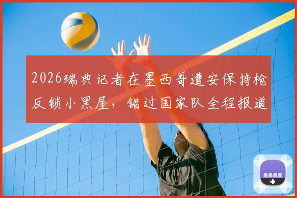 2026瑞典记者在墨西哥遭安保持枪反锁小黑屋，错过国家队全程报道，真实事件全流程还原