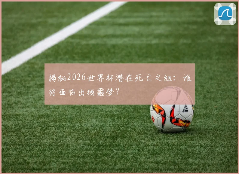 揭秘2026世界杯潜在死亡之组：谁将面临出线噩梦？