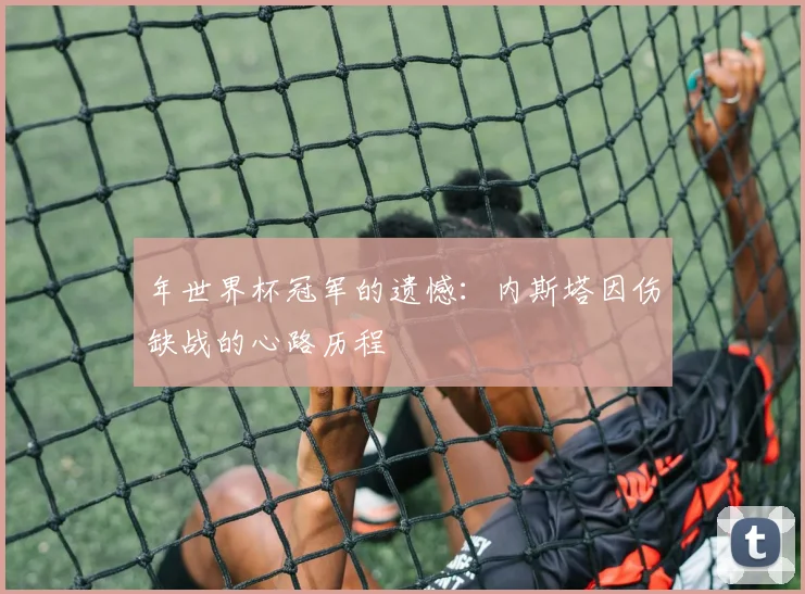 年世界杯冠军的遗憾:内斯塔因伤缺战的心路历程
