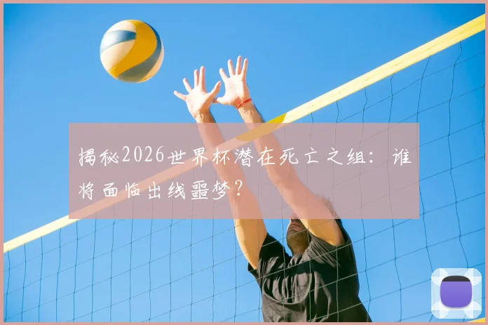 揭秘2026世界杯潜在死亡之组:谁将面临出线噩梦?