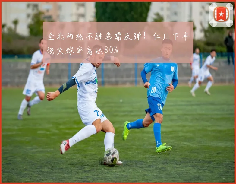 全北两轮不胜急需反弹！仁川下半场失球率高达80%