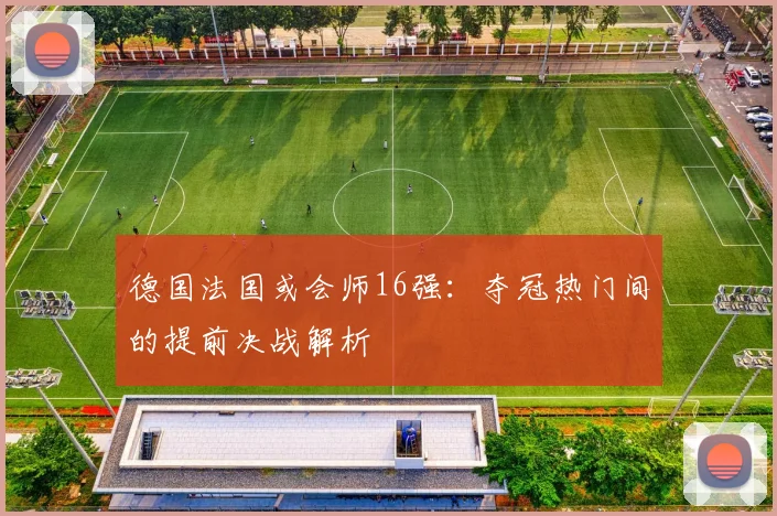 德国法国或会师16强：夺冠热门间的提前决战解析