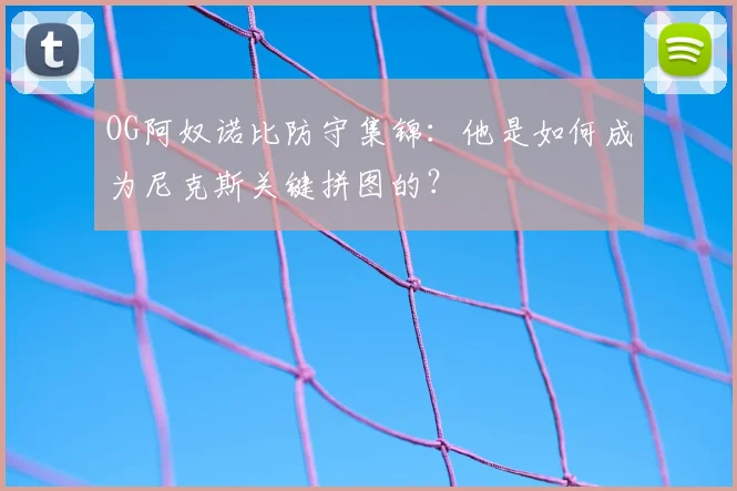 OG阿奴诺比防守集锦：他是如何成为尼克斯关键拼图的？