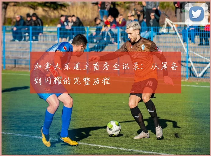 加拿大东道主首秀全记录：从筹备到闪耀的完整历程