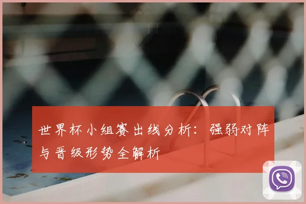 世界杯小组赛出线分析：强弱对阵与晋级形势全解析