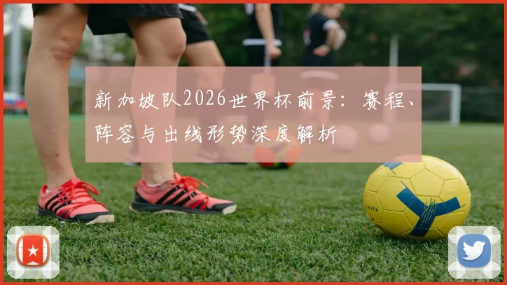 新加坡队2026世界杯前景：赛程、阵容与出线形势深度解析