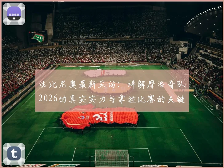 法比尼奥最新采访：详解摩洛哥队2026的真实实力与掌控比赛的关键因素