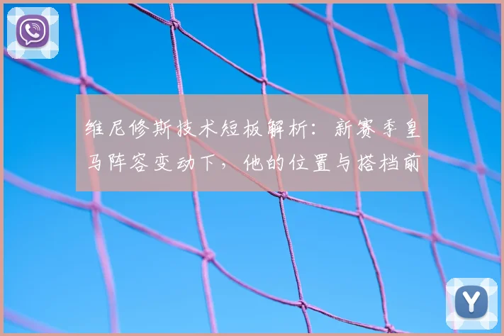 维尼修斯技术短板解析：新赛季皇马阵容变动下，他的位置与搭档前景展望