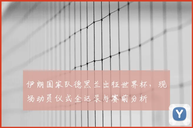 伊朗国家队德黑兰出征世界杯，现场动员仪式全记录与赛前分析