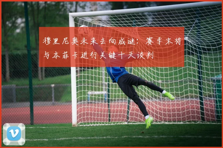 穆里尼奥未来去向成谜:赛季末将与本菲卡进行关键十天谈判