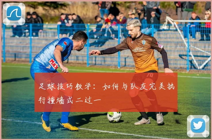 足球技巧教学：如何与队友完美执行撞墙式二过一