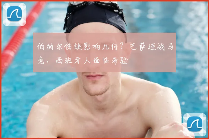 伯纳尔伤缺影响几何?巴萨连战马竞、西班牙人面临考验