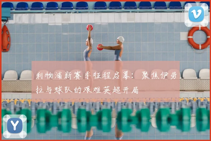 利物浦新赛季征程启幕:聚焦伊劳拉与球队的艰难英超开局