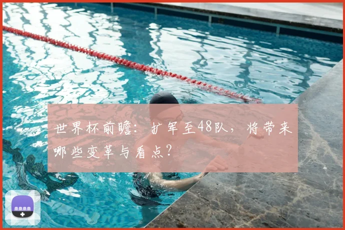 世界杯前瞻：扩军至48队，将带来哪些变革与看点？